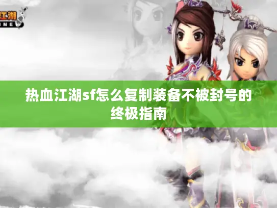热血江湖sf怎么复制装备不被封号的终极指南 热血江湖sf怎么复制装备不被封号的终极指南