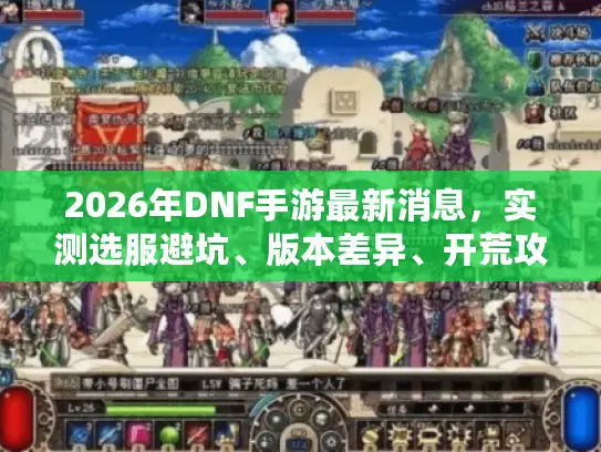 2026年DNF手游最新消息，实测选服避坑、版本差异、开荒攻略全指南