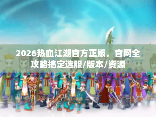 2026热血江湖官方正版，官网全攻略搞定选服/版本/资源
