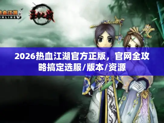 2026热血江湖官方正版，官网全攻略搞定选服/版本/资源