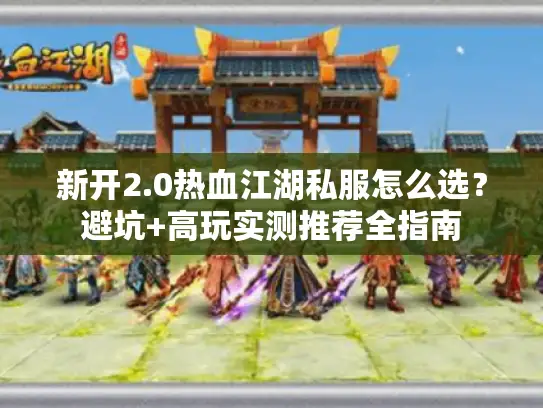 新开2.0热血江湖私服怎么选？避坑+高玩实测推荐全指南
