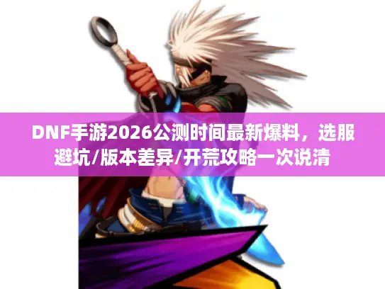 DNF手游2026公测时间最新爆料,选服避坑/版本差异/开荒攻略一次说清 DNF手游2026公测时间最新爆料,选服避坑/版本差异/开荒攻略一次说清