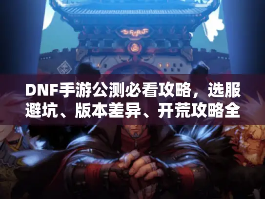 DNF手游公测必看攻略，选服避坑、版本差异、开荒攻略全搞定