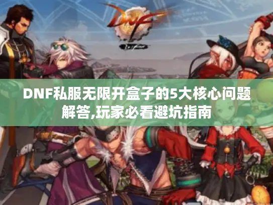 DNF私服无限开盒子的5大核心问题解答,玩家必看避坑指南
