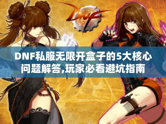 DNF私服无限开盒子的5大核心问题解答,玩家必看避坑指南