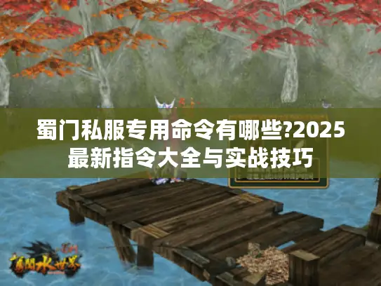 蜀门私服专用命令有哪些?2025最新指令大全与实战技巧 蜀门私服专用命令有哪些?2025最新指令大全与实战技巧