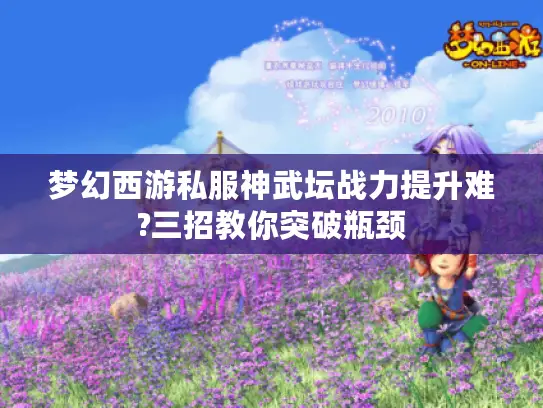 梦幻西游私服神武坛战力提升难?三招教你突破瓶颈 梦幻西游私服神武坛战力提升难?三招教你突破瓶颈