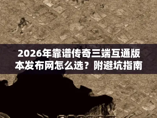 2026年靠谱传奇三端互通版本发布网怎么选？附避坑指南+热门服实测
