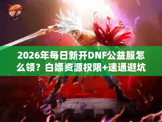 2026年每日新开DNF公益服怎么领?白嫖资源权限+速通避坑指南 2026年每日新开DNF公益服怎么领?白嫖资源权限+速通避坑指南
