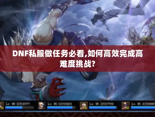 DNF私服做任务必看,如何高效完成高难度挑战?
