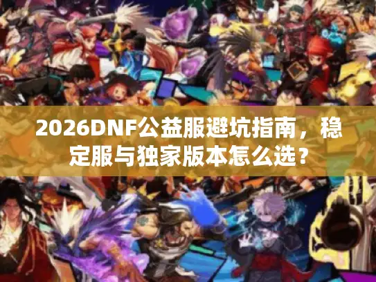 2026DNF公益服避坑指南，稳定服与独家版本怎么选？