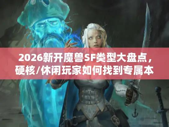 2026新开魔兽SF类型大盘点,硬核/休闲玩家如何找到专属本命服? 2026新开魔兽SF类型大盘点,硬核/休闲玩家如何找到专属本命服?