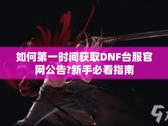 如何第一时间获取DNF台服官网公告?新手必看指南