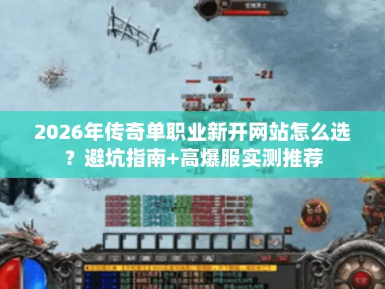 2026年传奇单职业新开网站怎么选？避坑指南+高爆服实测推荐