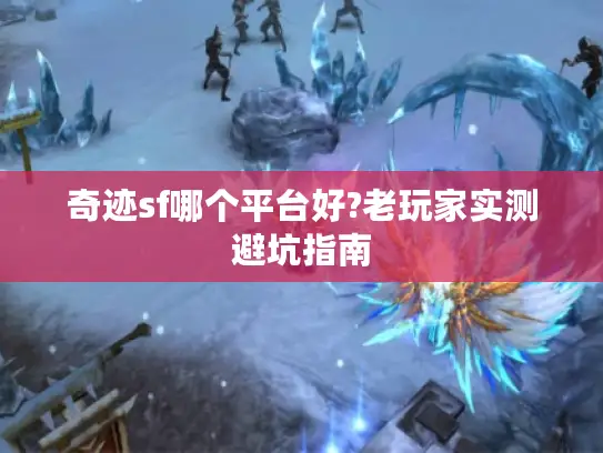奇迹sf哪个平台好?老玩家实测避坑指南