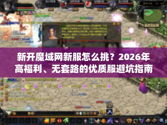 新开魔域网新服怎么挑？2026年高福利、无套路的优质服避坑指南