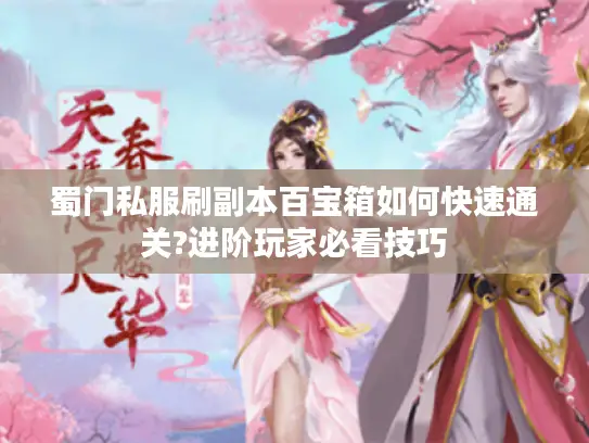 蜀门私服刷副本百宝箱如何快速通关?进阶玩家必看技巧