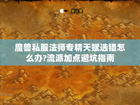 魔兽私服法师专精天赋选错怎么办?流派加点避坑指南