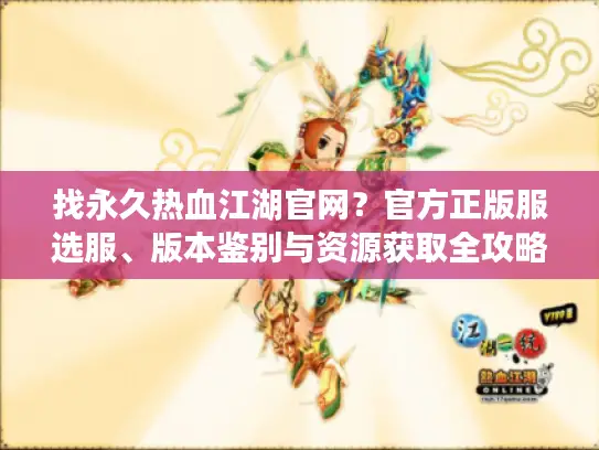 找永久热血江湖官网？官方正版服选服、版本鉴别与资源获取全攻略
