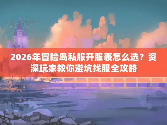 2026年冒险岛私服开服表怎么选？资深玩家教你避坑找服全攻略