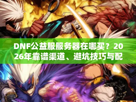 DNF公益服服务器在哪买？2026年靠谱渠道、避坑技巧与配置选型全攻略