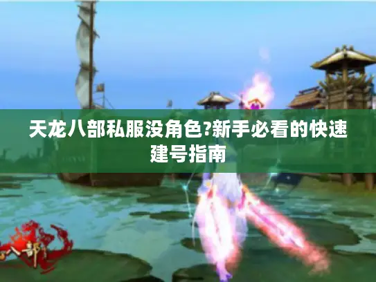 天龙八部私服没角色?新手必看的快速建号指南
