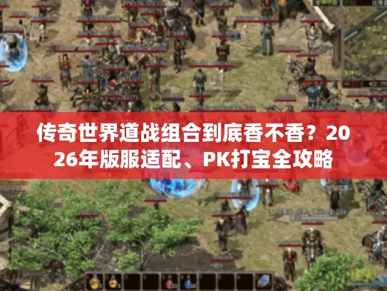 传奇世界道战组合到底香不香？2026年版服适配、PK打宝全攻略