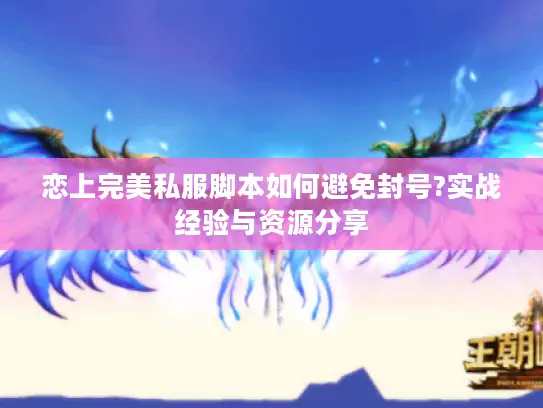 恋上完美私服脚本如何避免封号?实战经验与资源分享