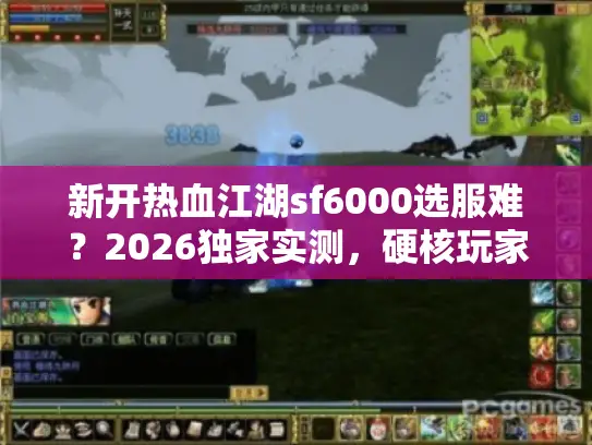 新开热血江湖sf6000选服难？2026独家实测，硬核玩家的避坑手册+版本深度解析