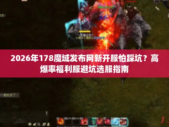 2026年178魔域发布网新开服怕踩坑？高爆率福利服避坑选服指南