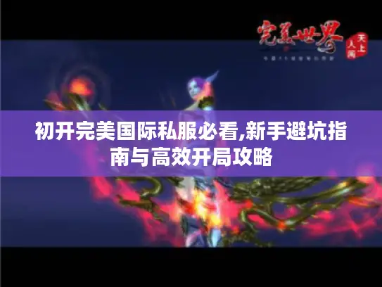 初开完美国际私服必看,新手避坑指南与高效开局攻略