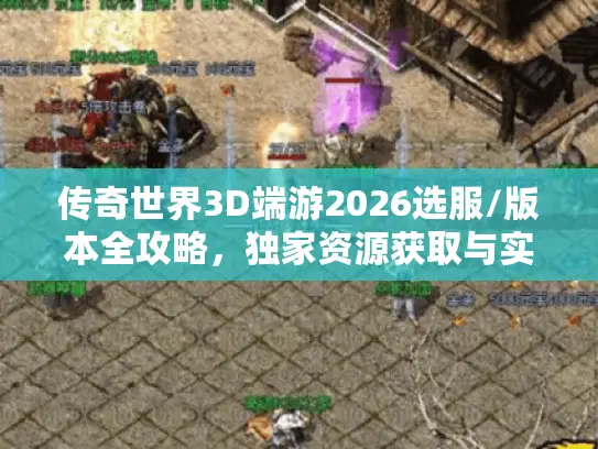 传奇世界3D端游2026选服/版本全攻略，独家资源获取与实战避坑