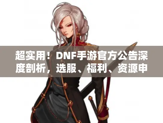 超实用！DNF手游官方公告深度剖析，选服、福利、资源申领避坑指南