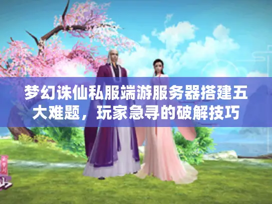 梦幻诛仙私服端游服务器搭建五大难题,玩家急寻的破解技巧 梦幻诛仙私服端游服务器搭建五大难题,玩家急寻的破解技巧