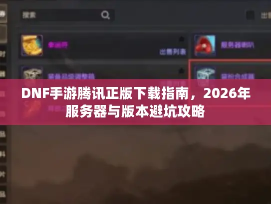 DNF手游腾讯正版下载指南,2026年服务器与版本避坑攻略 DNF手游腾讯正版下载指南,2026年服务器与版本避坑攻略