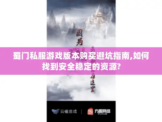 蜀门私服游戏版本购买避坑指南,如何找到安全稳定的资源?