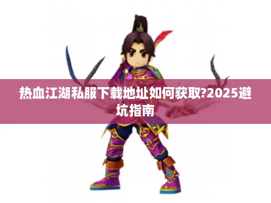 热血江湖私服下载地址如何获取?2025避坑指南