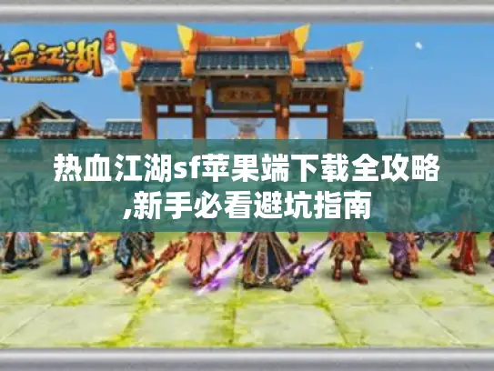 热血江湖sf苹果端下载全攻略,新手必看避坑指南