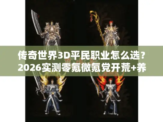 传奇世界3D平民职业怎么选？2026实测零氪微氪党开荒+养老全攻略