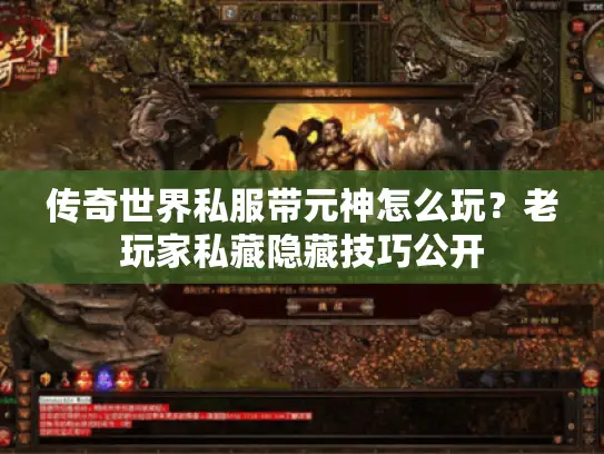 传奇世界私服带元神怎么玩？老玩家私藏隐藏技巧公开
