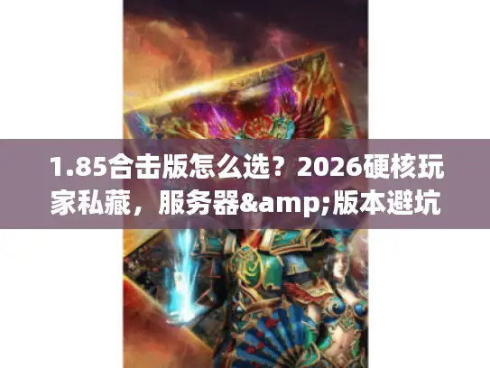 1.85合击版怎么选？2026硬核玩家私藏，服务器&版本避坑全指南