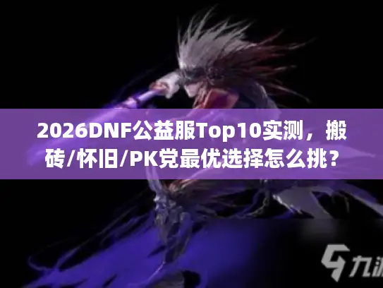 2026DNF公益服Top10实测,搬砖/怀旧/PK党最优选择怎么挑? 2026DNF公益服Top10实测,搬砖/怀旧/PK党最优选择怎么挑?