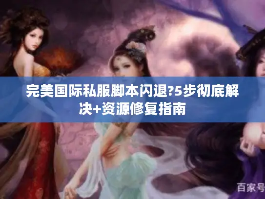 完美国际私服脚本闪退?5步彻底解决+资源修复指南