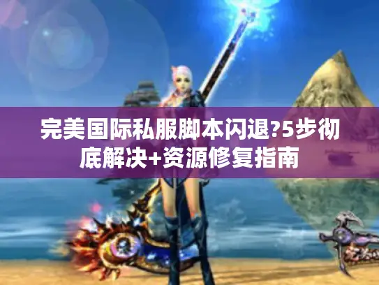 完美国际私服脚本闪退?5步彻底解决+资源修复指南