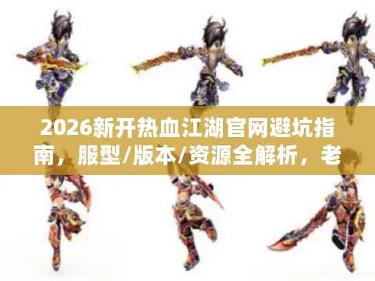 2026新开热血江湖官网避坑指南，服型/版本/资源全解析，老玩家独家实测推荐