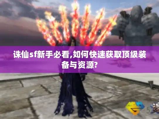 诛仙sf新手必看,如何快速获取顶级装备与资源? 诛仙sf新手必看,如何快速获取顶级装备与资源?