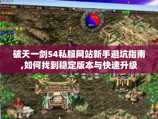 破天一剑54私服网站新手避坑指南,如何找到稳定版本与快速升级 破天一剑54私服网站新手避坑指南,如何找到稳定版本与快速升级