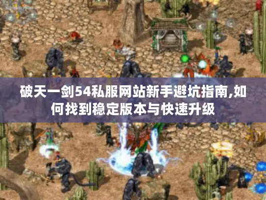 破天一剑54私服网站新手避坑指南,如何找到稳定版本与快速升级 破天一剑54私服网站新手避坑指南,如何找到稳定版本与快速升级