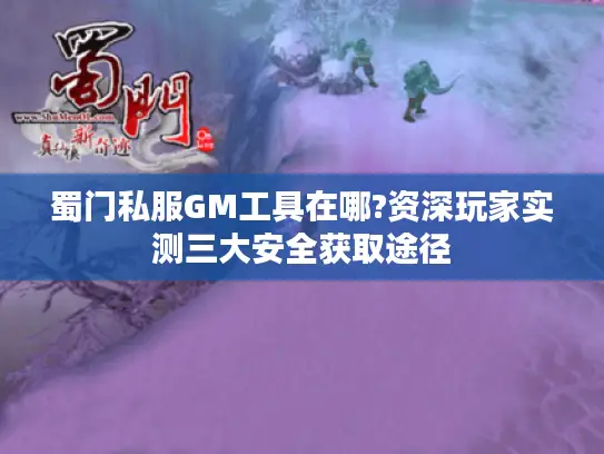 蜀门私服GM工具在哪?资深玩家实测三大安全获取途径