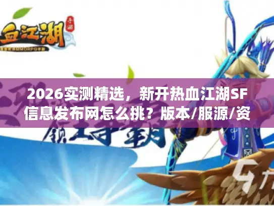 2026实测精选，新开热血江湖SF信息发布网怎么挑？版本/服源/资源全攻略